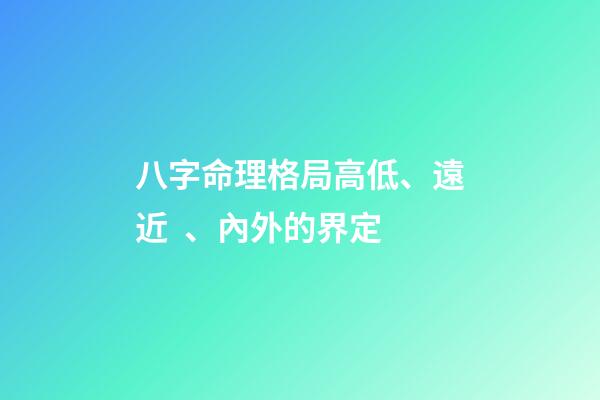 八字命理格局高低、遠近、內外的界定